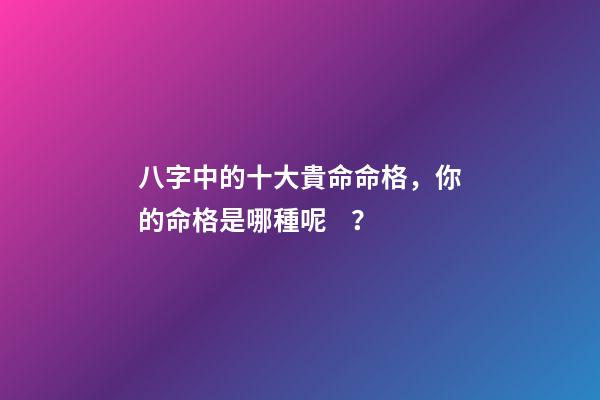 八字中的十大貴命命格，你的命格是哪種呢？